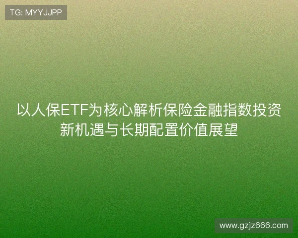 以人保ETF为核心解析保险金融指数投资新机遇与长期配置价值展望
