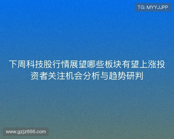 下周科技股行情展望哪些板块有望上涨投资者关注机会分析与趋势研判