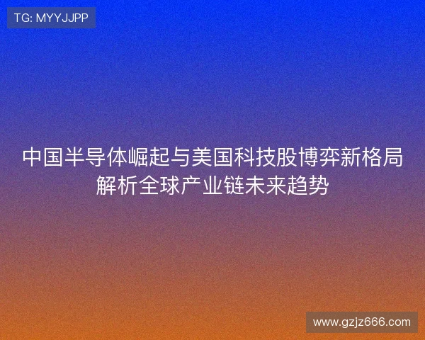 中国半导体崛起与美国科技股博弈新格局解析全球产业链未来趋势