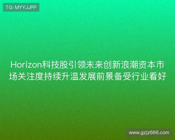Horizon科技股引领未来创新浪潮资本市场关注度持续升温发展前景备受行业看好