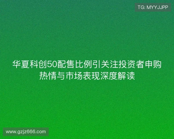 华夏科创50配售比例引关注投资者申购热情与市场表现深度解读